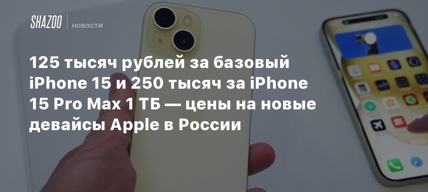 125 тысяч рублей за базовый iPhone 15 и 250 тысяч за iPhone 15 Pro Max 1 ТБ  — цены на новые девайсы Apple в России - Shazoo