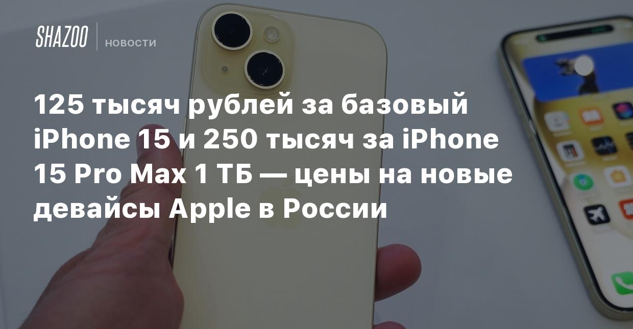 125 тысяч рублей за базовый iPhone 15 и 250 тысяч за iPhone 15 Pro Max 1 ТБ  — цены на новые девайсы Apple в России - Shazoo