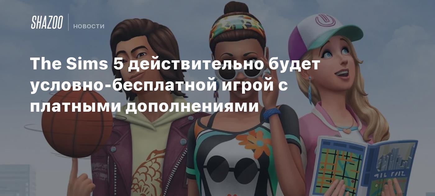 The Sims 5 действительно будет условно-бесплатной игрой c платными  дополнениями - Shazoo