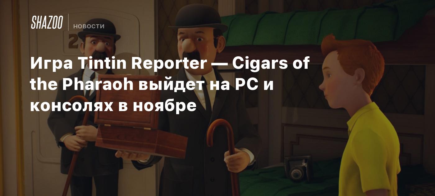 Игра Tintin Reporter — Cigars of the Pharaoh выйдет на PC и консолях в  ноябре - Shazoo