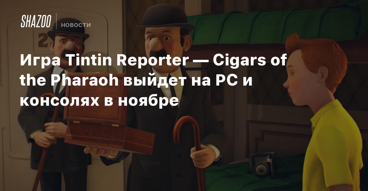 Игра Tintin Reporter — Cigars of the Pharaoh выйдет на PC и консолях в  ноябре - Shazoo