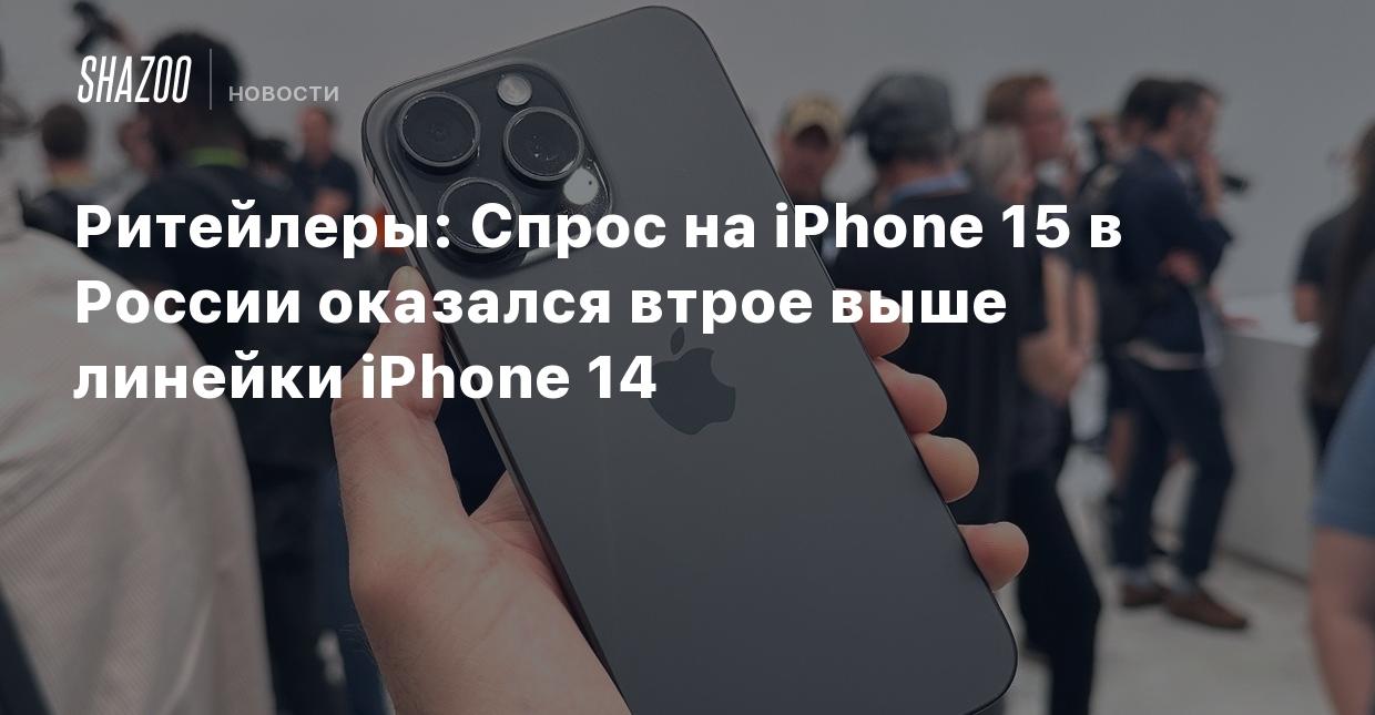 Ритейлеры: Спрос на iPhone 15 в России оказался втрое выше линейки iPhone  14 - Shazoo