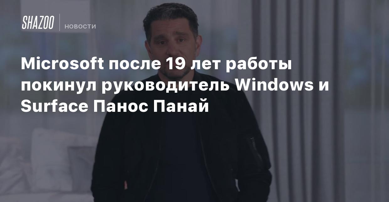 Microsoft после 19 лет работы покинул руководитель Windows и Surface Панос  Панай - Shazoo