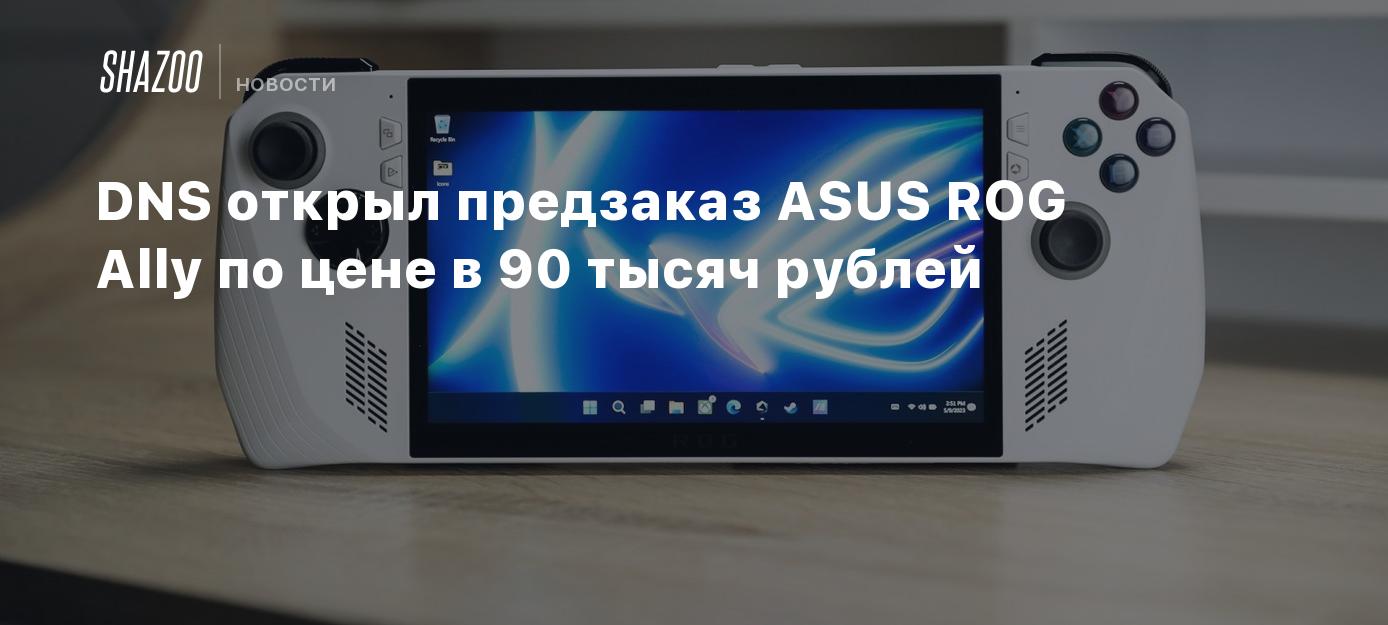 DNS открыл предзаказ ASUS ROG Ally по цене в 90 тысяч рублей - Shazoo