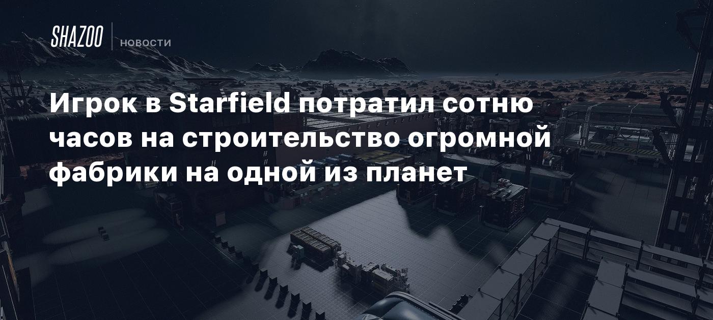 Игрок в Starfield потратил сотню часов на строительство огромной фабрики на  одной из планет - Shazoo