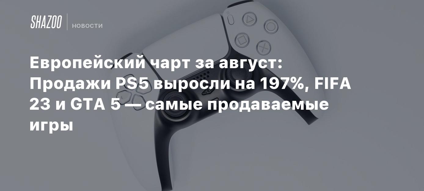 Европейский чарт за август: Продажи PS5 выросли на 197%, FIFA 23 и GTA 5 —  самые продаваемые игры - Shazoo