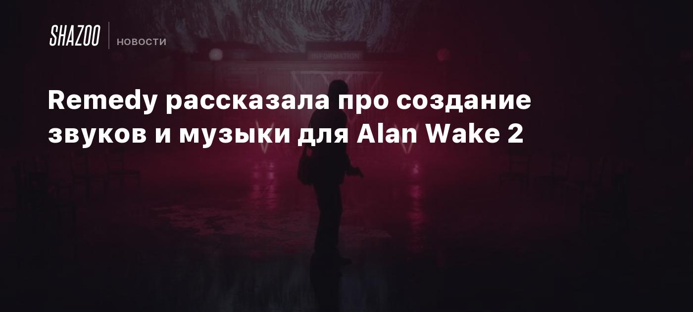 Remedy рассказала про создание звуков и музыки для Alan Wake 2 - Shazoo