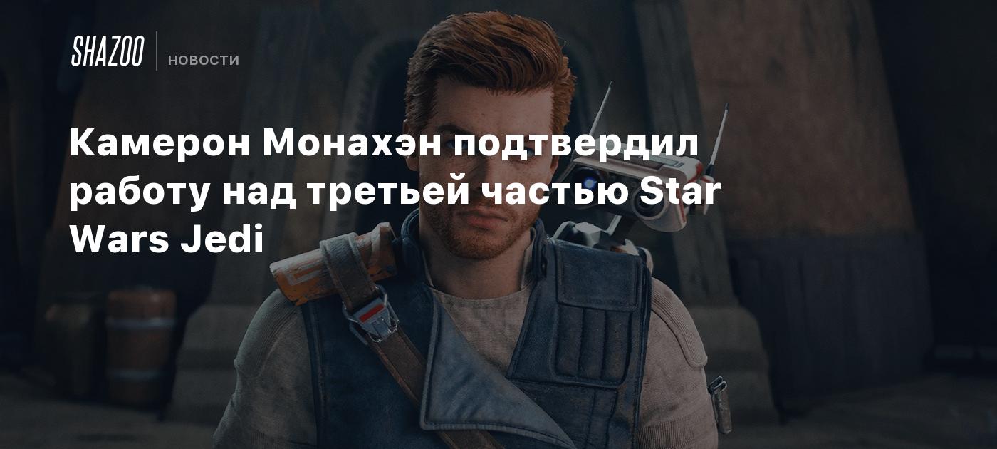 Камерон Монахэн подтвердил работу над третьей частью Star Wars Jedi - Shazoo