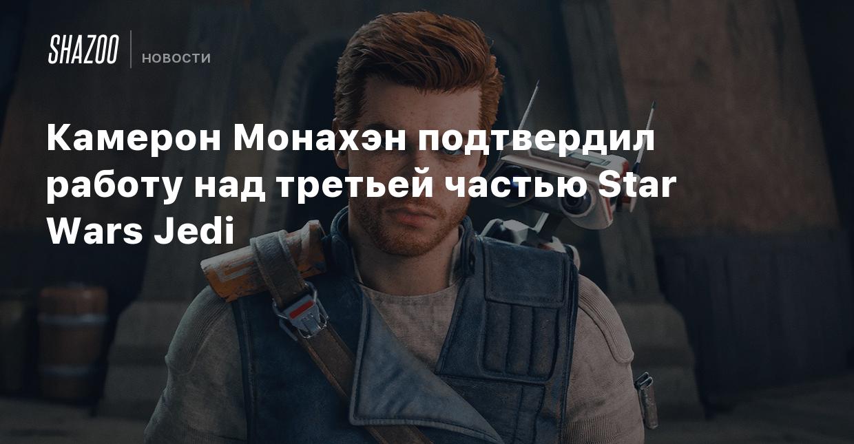 Камерон Монахэн подтвердил работу над третьей частью Star Wars Jedi - Shazoo