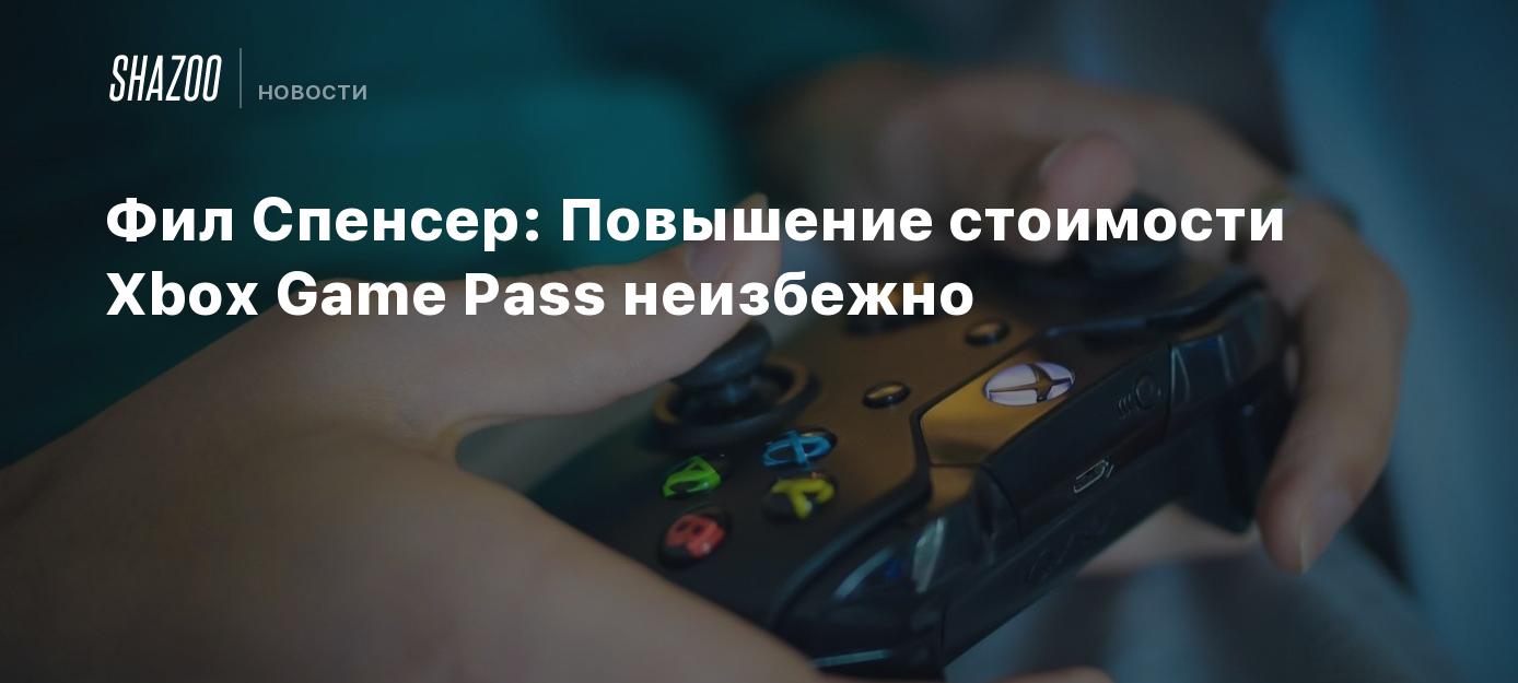 Фил Спенсер: Повышение стоимости Xbox Game Pass неизбежно - Shazoo