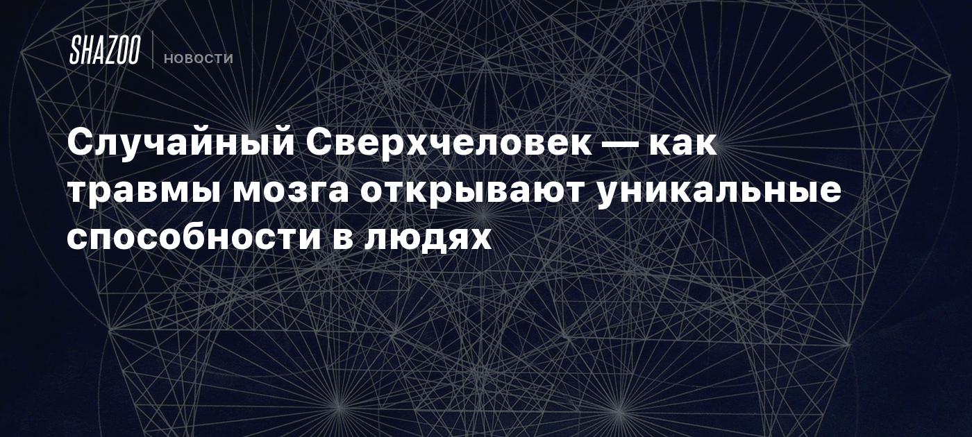 Случайный Сверхчеловек — как травмы мозга открывают уникальные способности  в людях - Shazoo