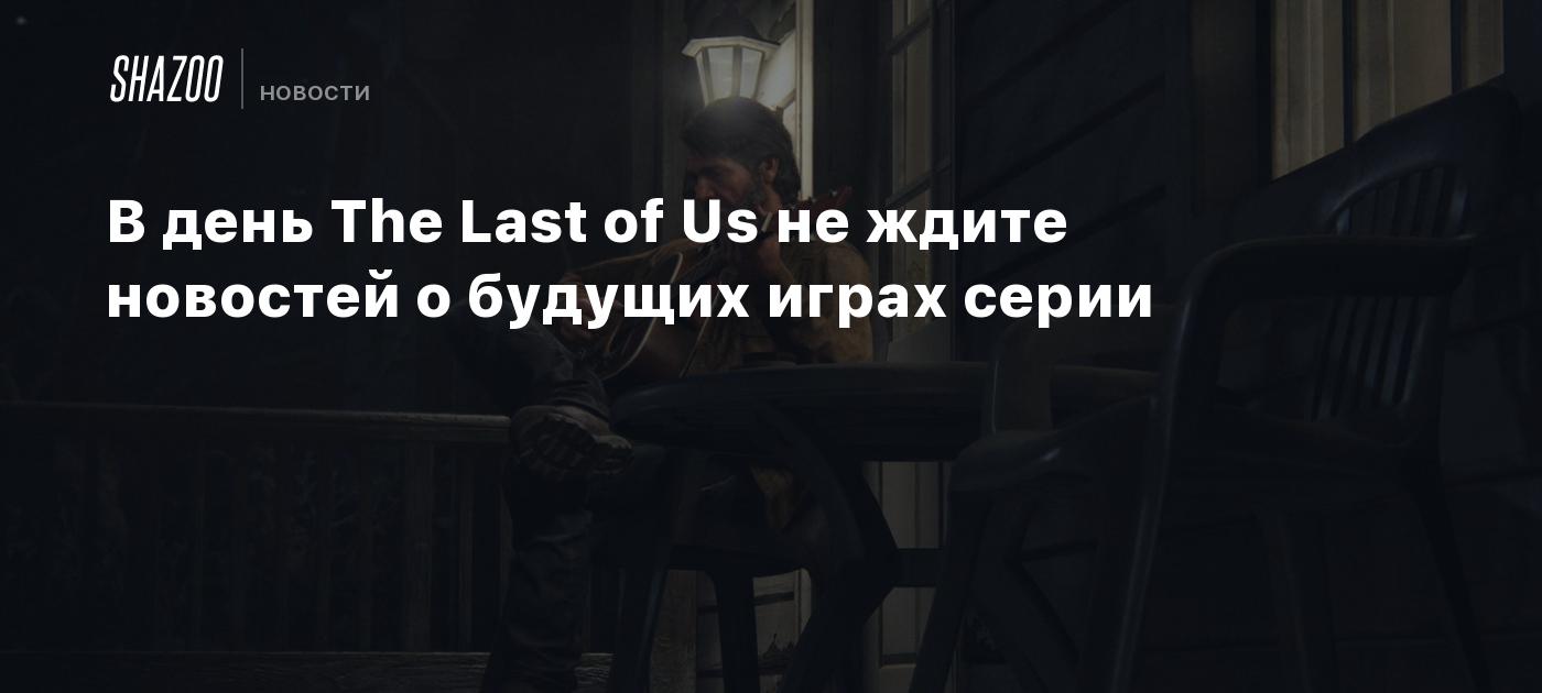 В день The Last of Us не ждите новостей о будущих играх серии - Shazoo