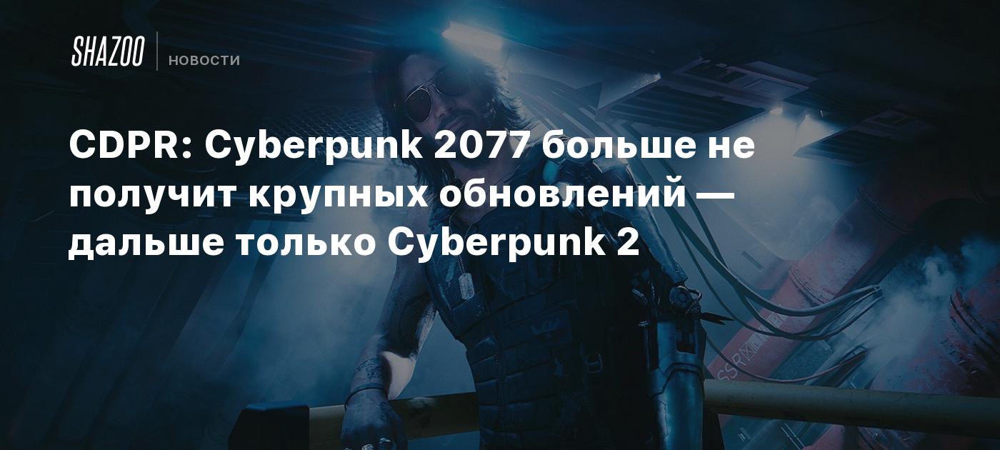 CDPR: Cyberpunk 2077 больше не получит крупных обновлений — дальше только  Cyberpunk 2 - Shazoo