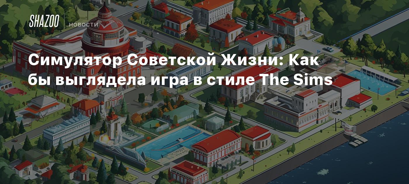 Симулятор Советской Жизни: Как бы выглядела игра в стиле The Sims - Shazoo