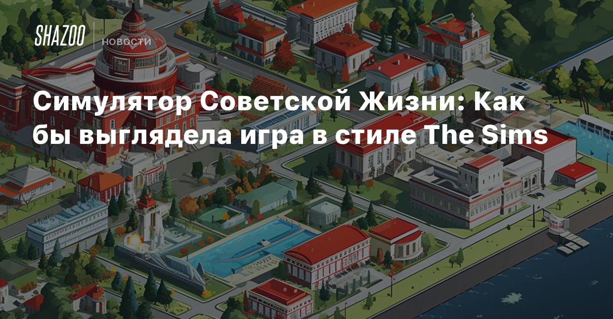 Симулятор Советской Жизни: Как бы выглядела игра в стиле The Sims - Shazoo