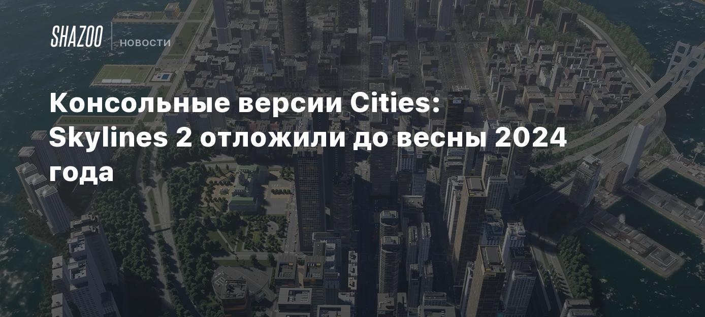 Консольные версии Cities: Skylines 2 отложили до весны 2024 года - Shazoo