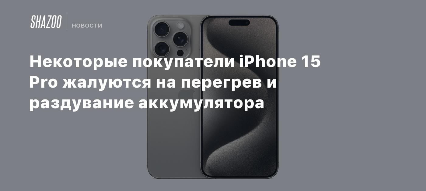 Некоторые покупатели iPhone 15 Pro жалуются на перегрев и раздувание  аккумулятора - Shazoo