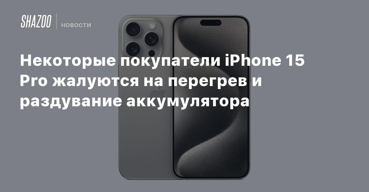 Некоторые покупатели iPhone 15 Pro жалуются на перегрев и раздувание  аккумулятора - Shazoo