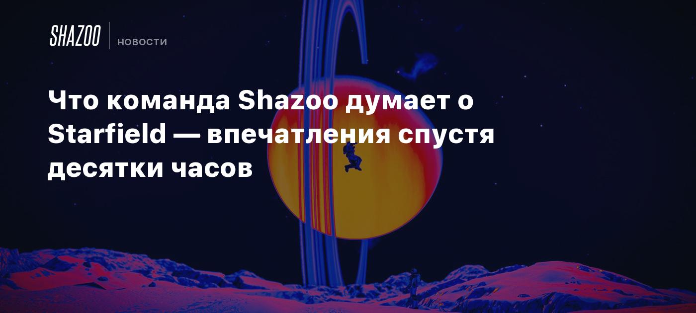 Что команда Shazoo думает о Starfield — впечатления спустя десятки часов -  Shazoo