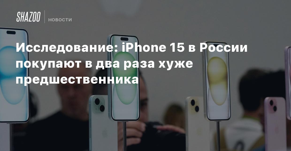 Исследование: iPhone 15 в России покупают в два раза хуже предшественника -  Shazoo