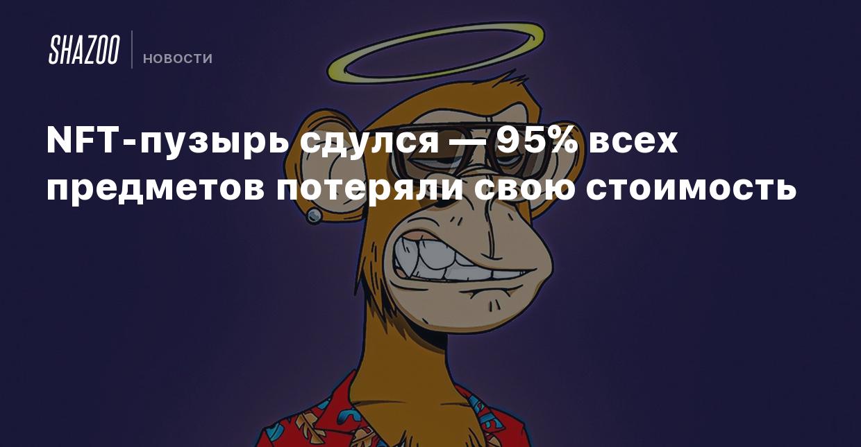 NFT-пузырь сдулся — 95% всех предметов потеряли свою стоимость - Shazoo