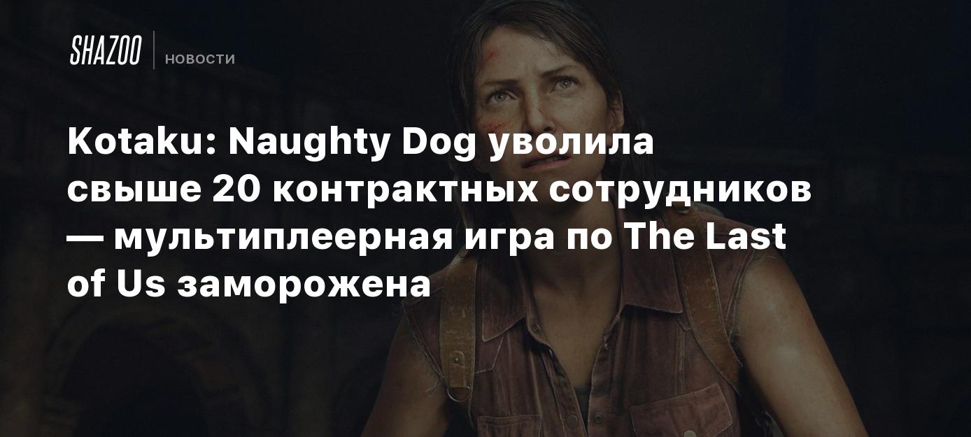 Kotaku: Naughty Dog уволила свыше 20 контрактных сотрудников —  мультиплеерная игра по The Last of Us заморожена - Shazoo