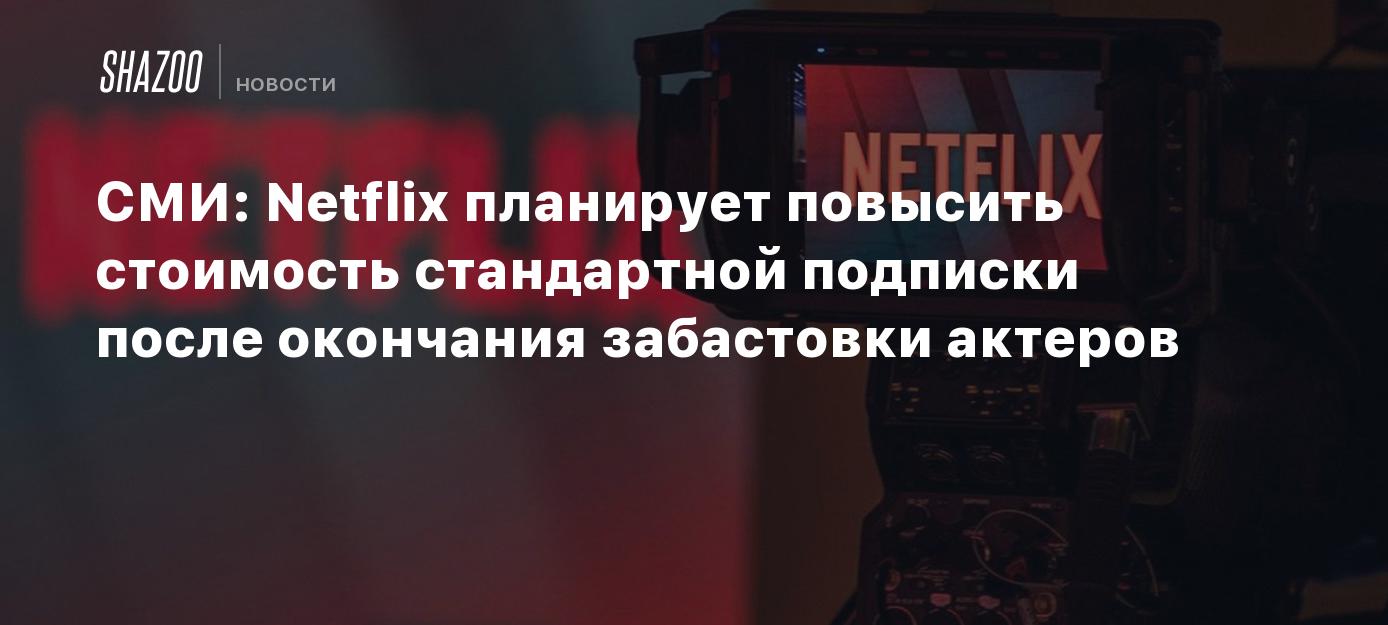 СМИ: Netflix планирует повысить стоимость стандартной подписки после  окончания забастовки актеров - Shazoo