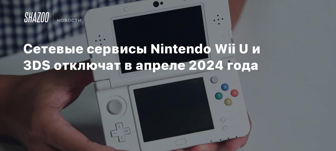 Сетевые сервисы Nintendo Wii U и 3DS отключат в апреле 2024 года - Shazoo