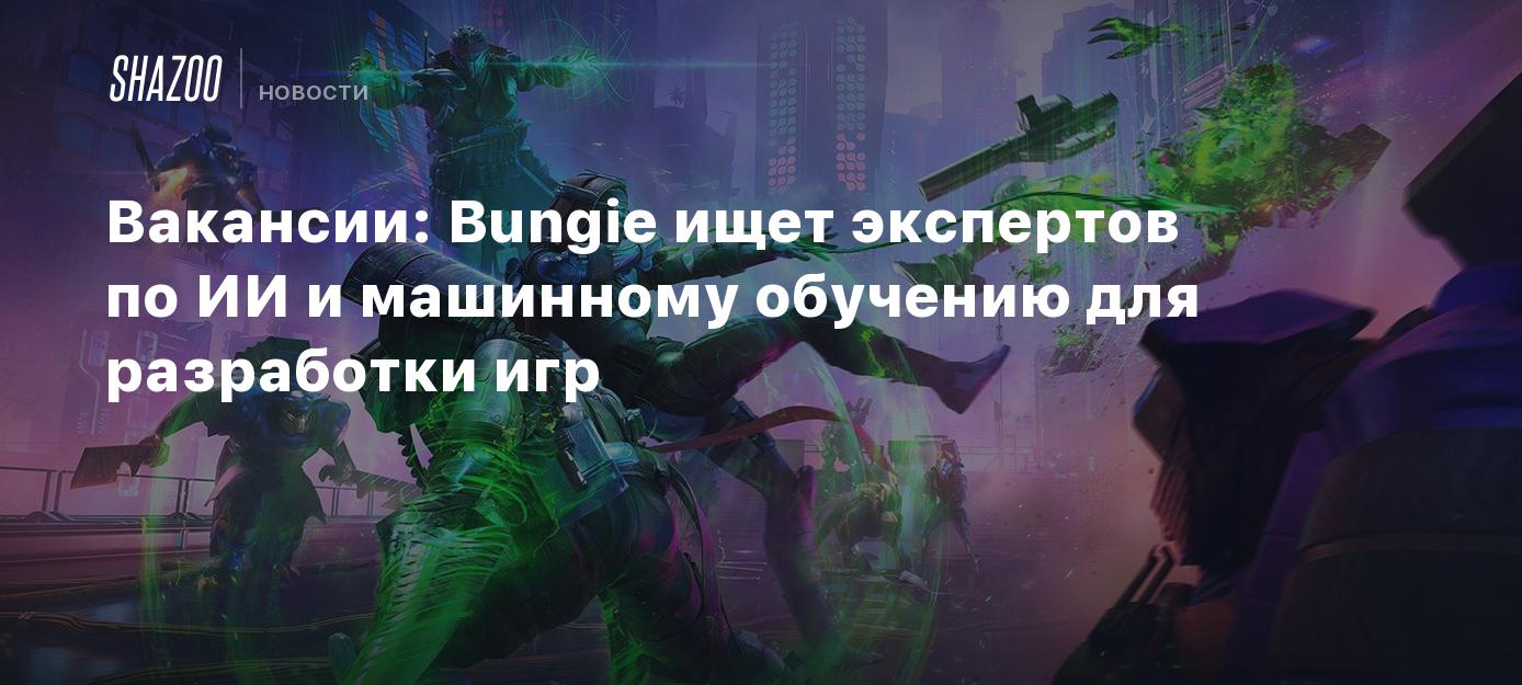 Вакансии: Bungie ищет экспертов по ИИ и машинному обучению для разработки  игр - Shazoo