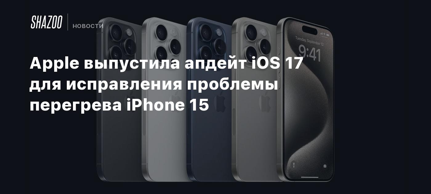 Apple выпустила апдейт iOS 17 для исправления проблемы перегрева iPhone 15  - Shazoo