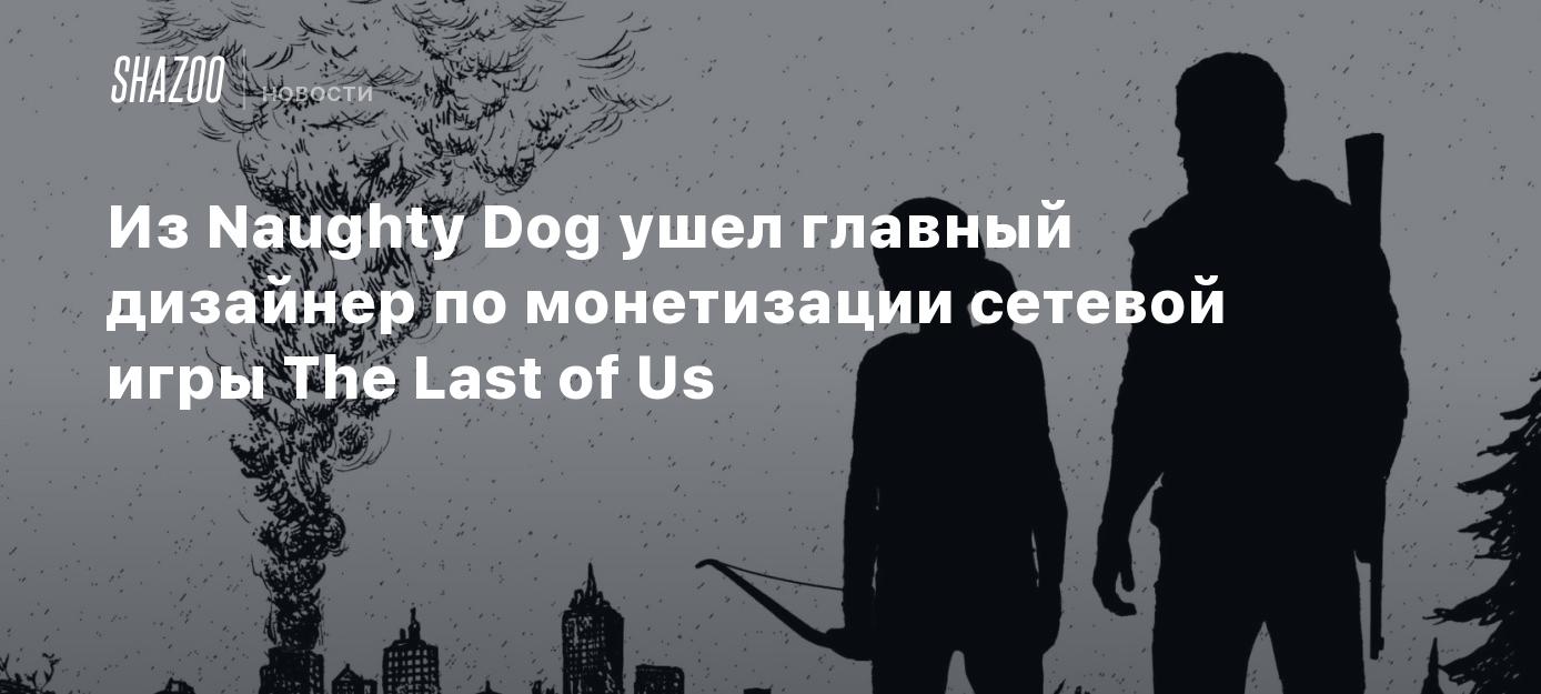 Из Naughty Dog ушел главный дизайнер по монетизации сетевой игры The Last  of Us - Shazoo