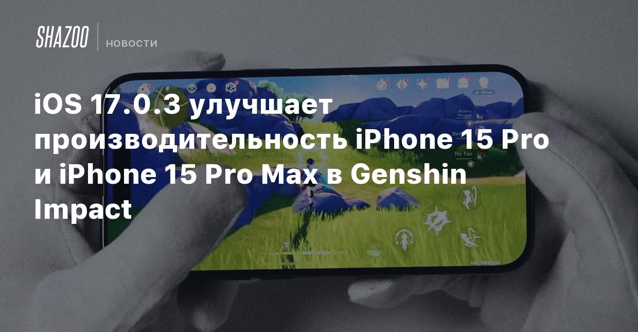 iOS 17.0.3 улучшает производительность iPhone 15 Pro и iPhone 15 Pro Max в Genshin  Impact - Shazoo