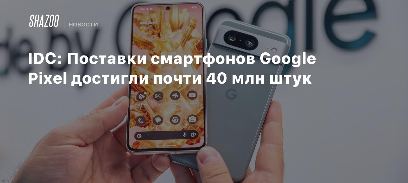 IDC: Поставки смартфонов Google Pixel достигли почти 40 млн штук - Shazoo