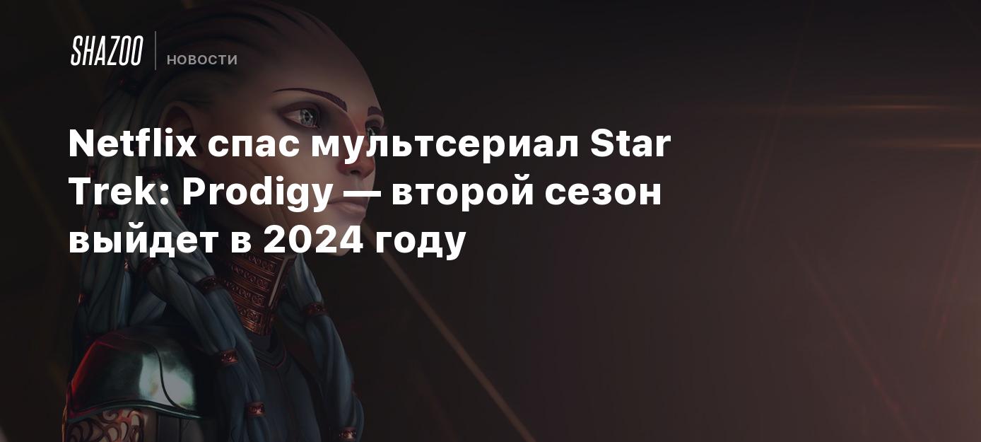 Netflix спас мультсериал Star Trek: Prodigy — второй сезон выйдет в 2024  году - Shazoo