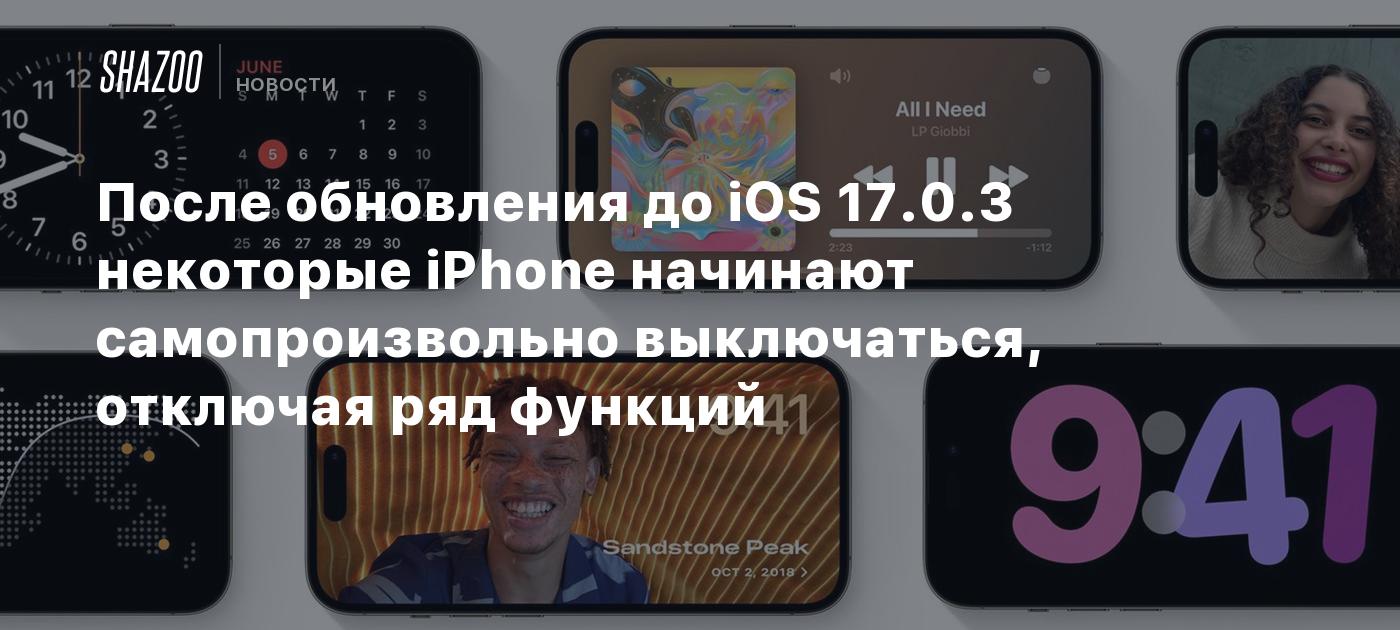 После обновления до iOS 17.0.3 некоторые iPhone начинают самопроизвольно  выключаться, отключая ряд функций - Shazoo