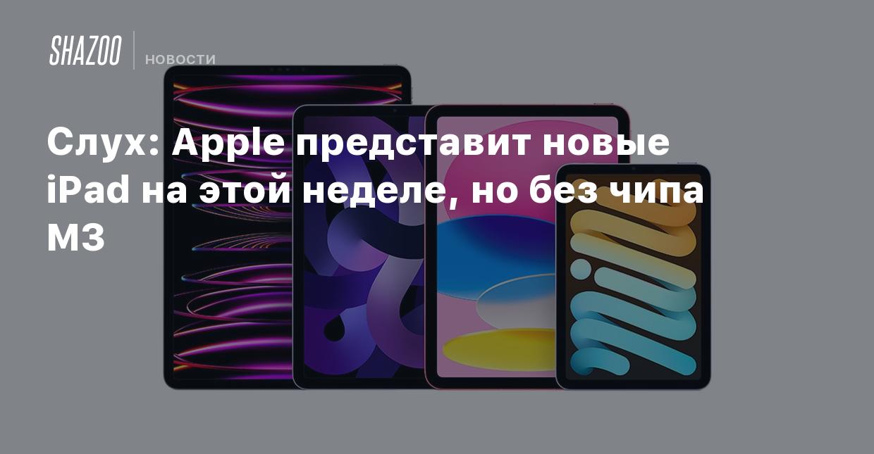 Слух: Apple представит новые iPad на этой неделе, но без чипа M3 - Shazoo