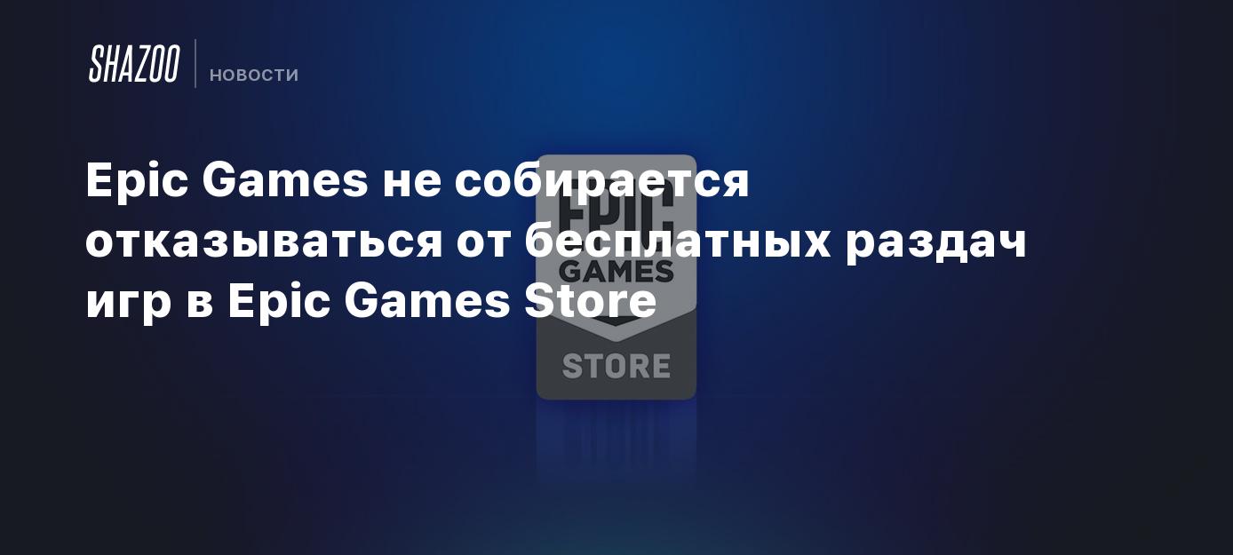 Epic Games не собирается отказываться от бесплатных раздач игр в Epic Games  Store - Shazoo