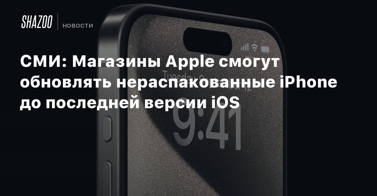 СМИ: Магазины Apple смогут обновлять нераспакованные iPhone до последней  версии iOS - Shazoo