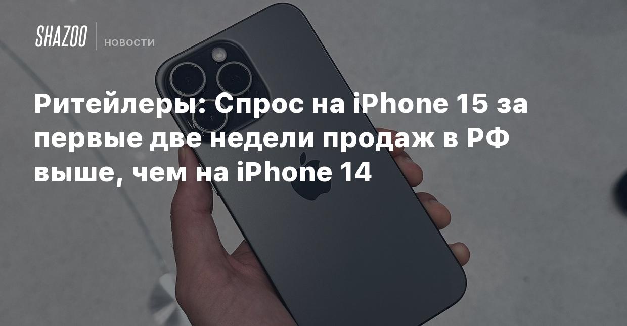 Ритейлеры: Спрос на iPhone 15 за первые две недели продаж в РФ выше, чем на  iPhone 14 - Shazoo