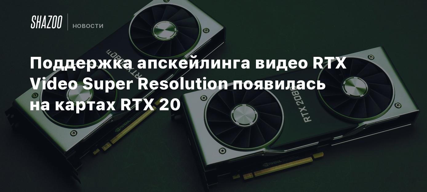 Поддержка апскейлинга видео RTX Video Super Resolution появилась на ...