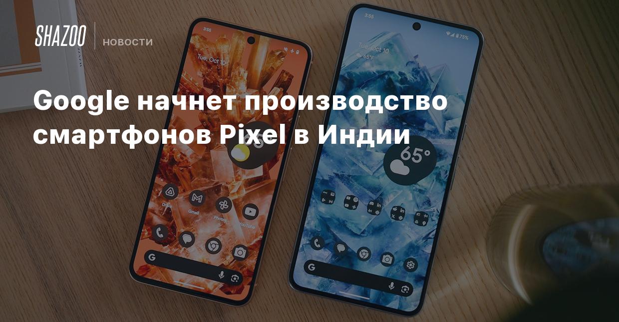 Google начнет производство смартфонов Pixel в Индии - Shazoo