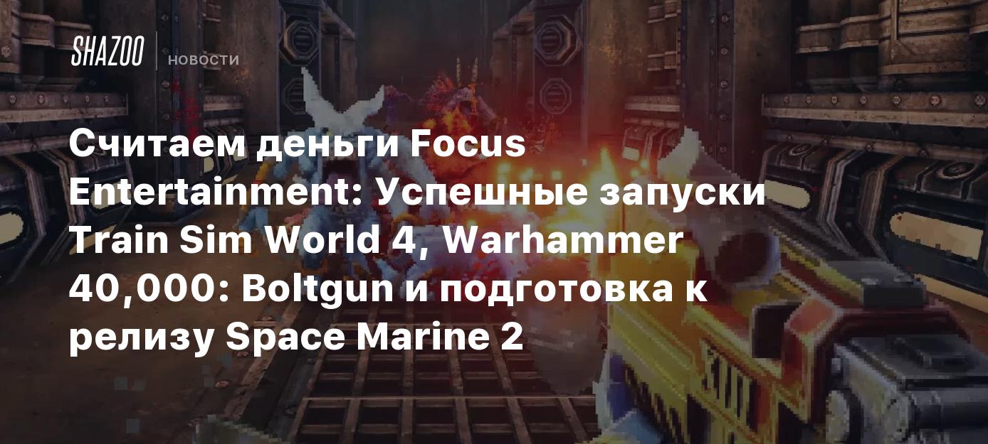 Считаем деньги Focus Entertainment: Успешные запуски Train Sim World 4,  Warhammer 40,000: Boltgun и подготовка к релизу Space Marine 2 - Shazoo