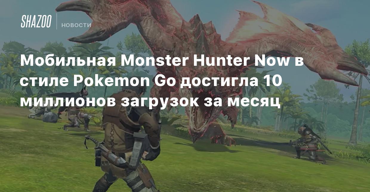 Мобильная Monster Hunter Now в стиле Pokemon Go достигла 10 миллионов  загрузок за месяц - Shazoo