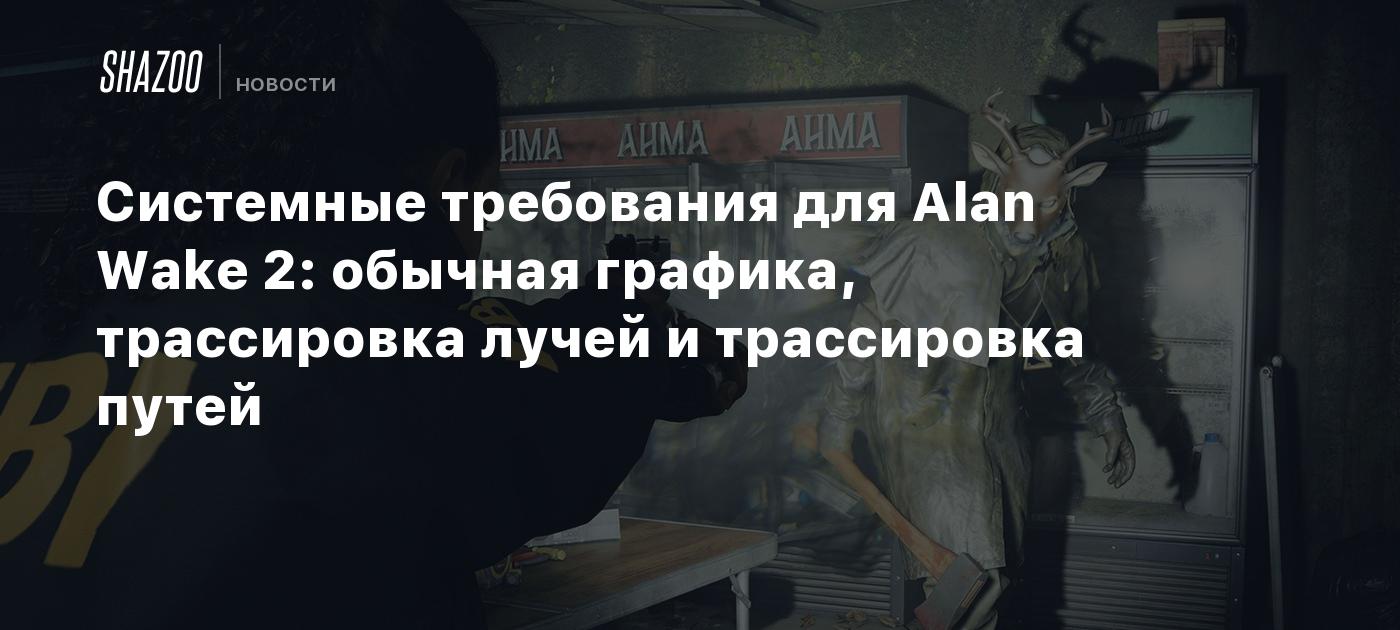 Системные требования для Alan Wake 2: обычная графика, трассировка лучей и  трассировка путей - Shazoo