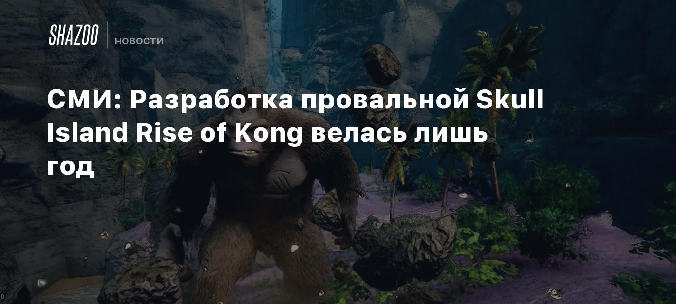 СМИ: Разработка провальной Skull Island Rise of Kong велась лишь год -  Shazoo