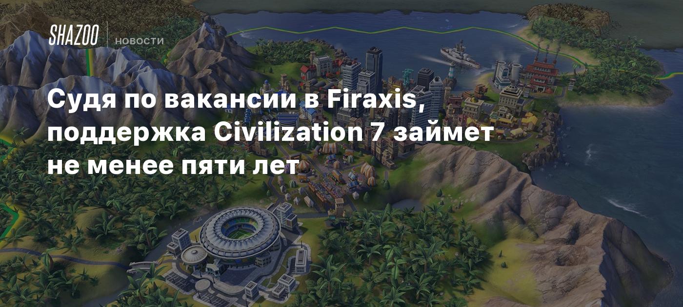 Судя по вакансии в Firaxis, поддержка Civilization 7 займет не менее пяти  лет - Shazoo