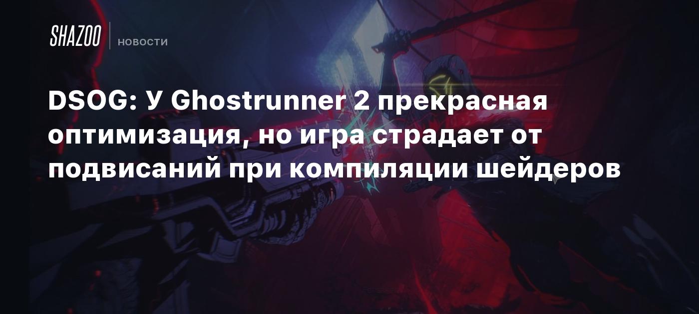 DSOG: У Ghostrunner 2 прекрасная оптимизация, но игра страдает от  подвисаний при компиляции шейдеров - Shazoo