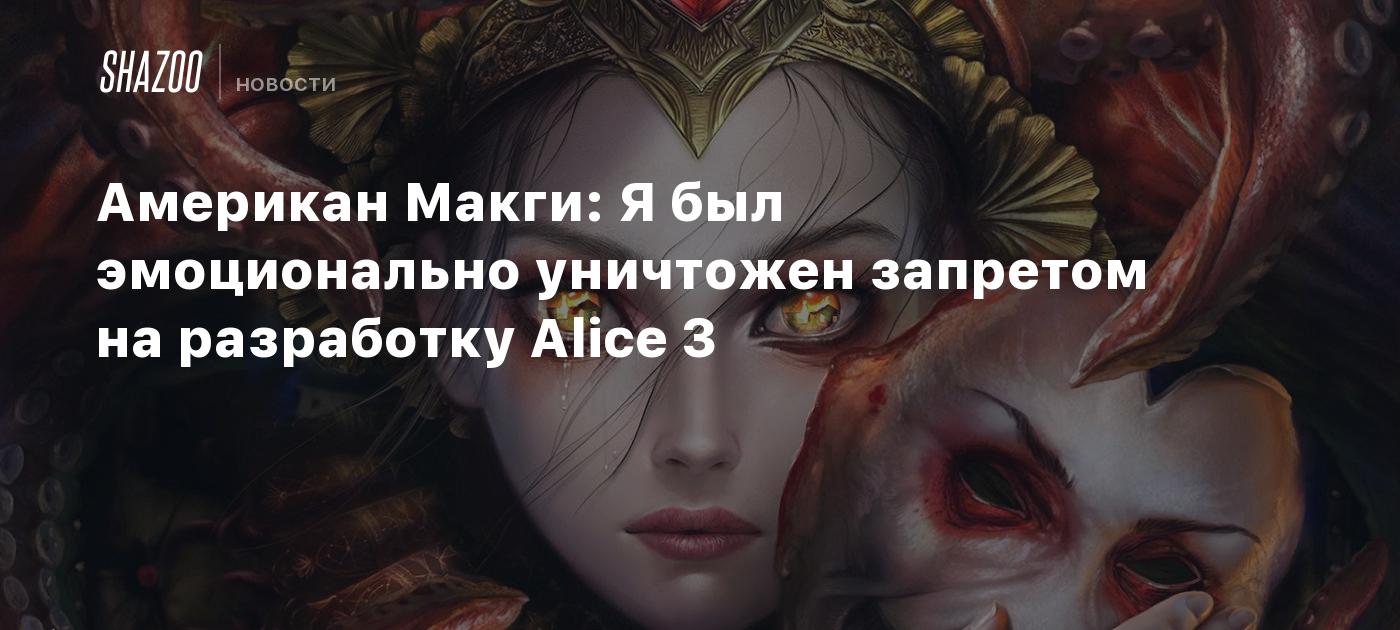 Американ Макги: Я был эмоционально уничтожен запретом на разработку Alice 3  - Shazoo