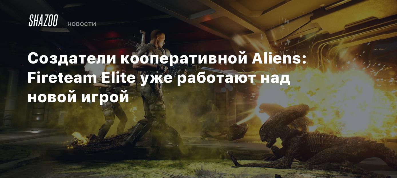 Создатели кооперативной Aliens: Fireteam Elite уже работают над новой игрой  - Shazoo