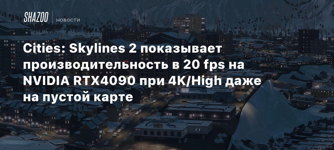 Cities: Skylines 2 показывает производительность в 20 fps на NVIDIA RTX4090  при 4K/High даже на пустой карте - Shazoo